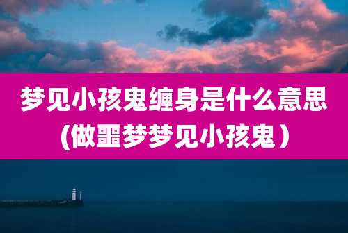 梦见小孩鬼缠身是什么意思(做噩梦梦见小孩鬼）
