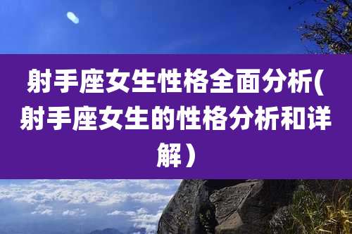 射手座女生性格全面分析(射手座女生的性格分析和详解)
