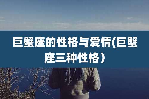 巨蟹座的性格与爱情(巨蟹座三种性格）