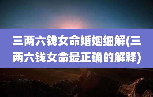 三两六钱女命婚姻细解(三两六钱女命最正确的解释)