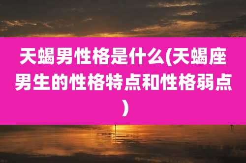 天蝎男性格是什么(天蝎座男生的性格特点和性格弱点)