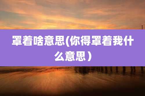 罩着啥意思(你得罩着我什么意思)