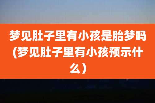 梦见肚子里有小孩是胎梦吗(梦见肚子里有小孩预示什么)