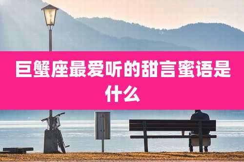 巨蟹座最爱听的甜言蜜语是什么