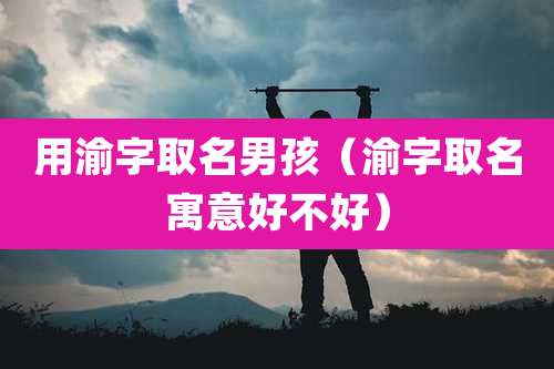 用渝字取名男孩（渝字取名寓意好不好）