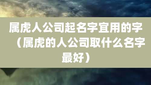 属虎人公司起名字宜用的字（属虎的人公司取什么名字最好）