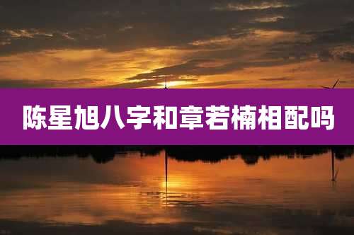 陈星旭八字和章若楠相配吗