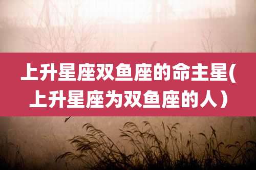 上升星座双鱼座的命主星(上升星座为双鱼座的人）