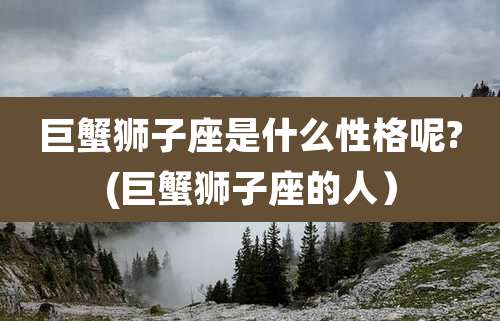 巨蟹狮子座是什么性格呢?(巨蟹狮子座的人)