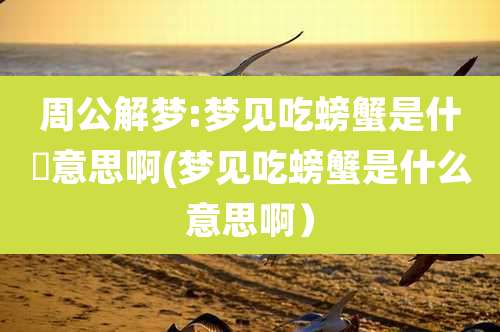 周公解梦:梦见吃螃蟹是什麼意思啊(梦见吃螃蟹是什么意思啊)