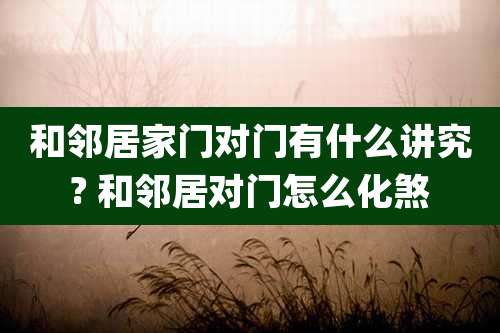 和邻居家门对门有什么讲究? 和邻居对门怎么化煞