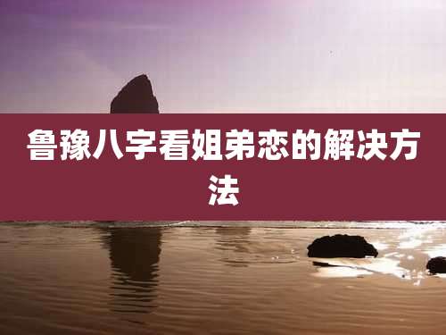 鲁豫八字看姐弟恋的解决方法