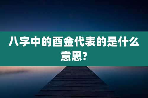 八字中的酉金代表的是什么意思?