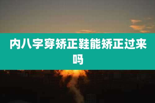 内八字穿矫正鞋能矫正过来吗