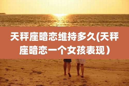 天秤座暗恋维持多久(天秤座暗恋一个女孩表现)