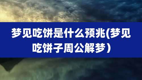 梦见吃饼是什么预兆(梦见吃饼子周公解梦)