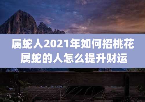 属蛇人2021年如何招桃花 属蛇的人怎么提升财运