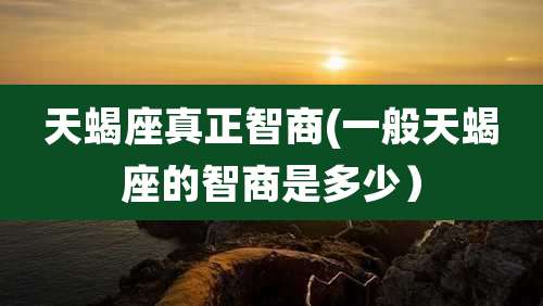 天蝎座真正智商(一般天蝎座的智商是多少）