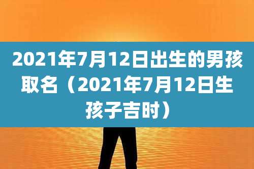 2021年7月12日出生的男孩取名（2021年7月12日生孩子吉时）