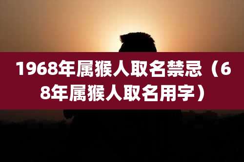 1968年属猴人取名禁忌（68年属猴人取名用字）