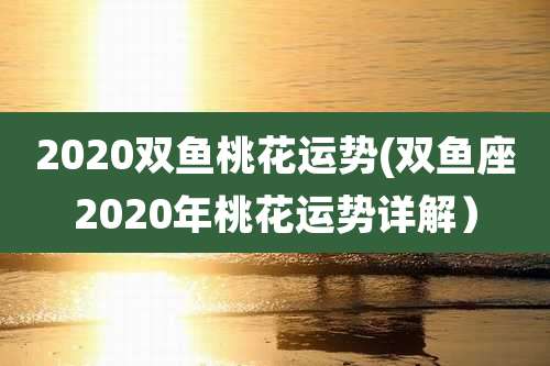 2020双鱼桃花运势(双鱼座2020年桃花运势详解）