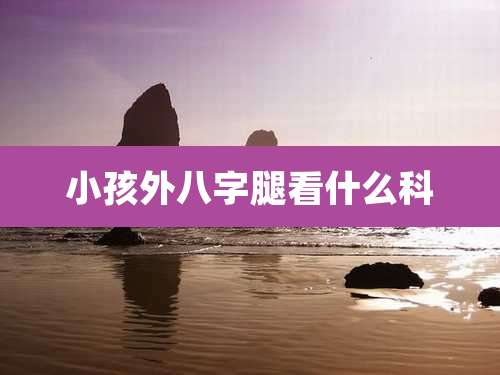 小孩外八字腿看什么科