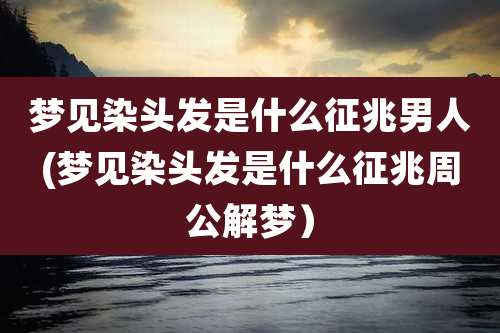 梦见染头发是什么征兆男人(梦见染头发是什么征兆周公解梦)