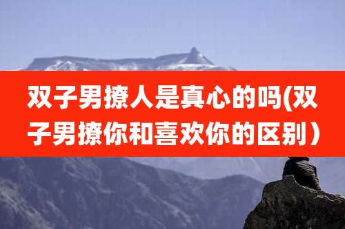双子男撩人是真心的吗(双子男撩你和喜欢你的区别)