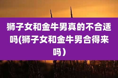 狮子女和金牛男真的不合适吗(狮子女和金牛男合得来吗)