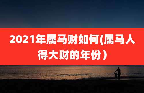 2021年属马财如何(属马人得大财的年份)