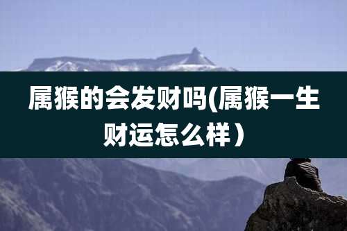 属猴的会发财吗(属猴一生财运怎么样)