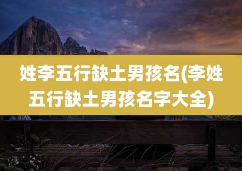 姓李五行缺土男孩名(李姓五行缺土男孩名字大全)