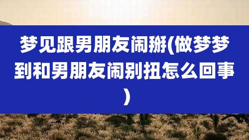 梦见跟男朋友闹掰(做梦梦到和男朋友闹别扭怎么回事)