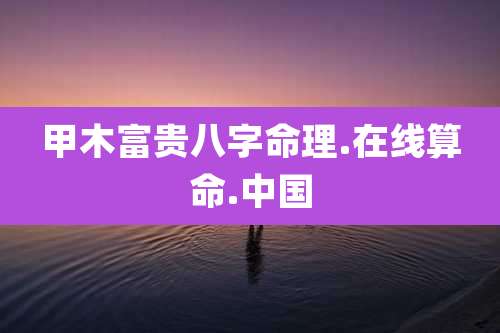 甲木富贵八字命理.在线算命.中国