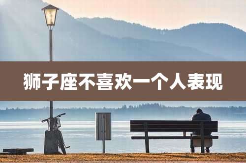 狮子座不喜欢一个人表现