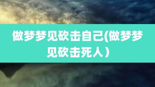 做梦梦见砍击自己(做梦梦见砍击死人)