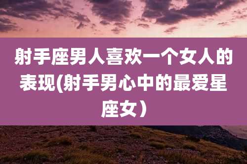 射手座男人喜欢一个女人的表现(射手男心中的最爱星座女)