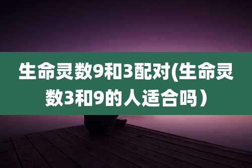 生命灵数9和3配对(生命灵数3和9的人适合吗）