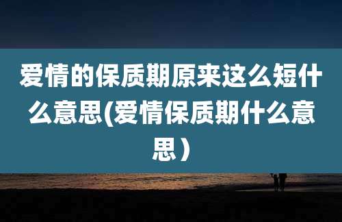 爱情的保质期原来这么短什么意思(爱情保质期什么意思)