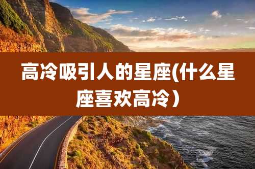 高冷吸引人的星座(什么星座喜欢高冷)