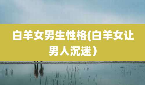 白羊女男生性格(白羊女让男人沉迷)