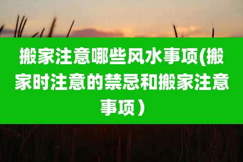 搬家注意哪些风水事项(搬家时注意的禁忌和搬家注意事项）