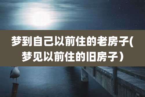 梦到自己以前住的老房子(梦见以前住的旧房子）