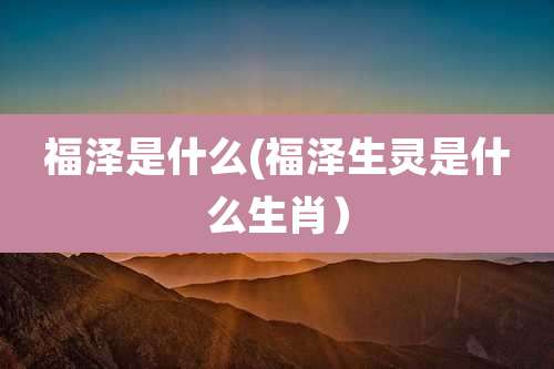 福泽是什么(福泽生灵是什么生肖)