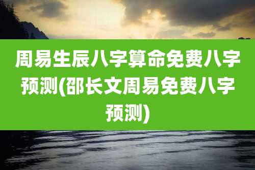 周易生辰八字算命免费八字预测(邵长文周易免费八字预测)