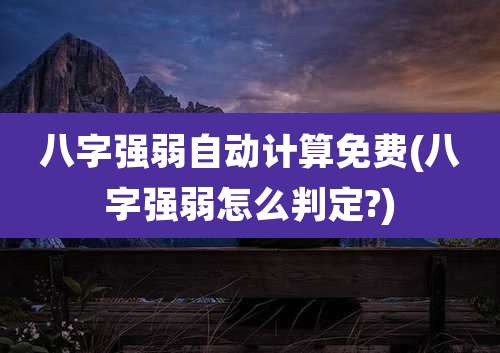 八字强弱自动计算免费(八字强弱怎么判定?)