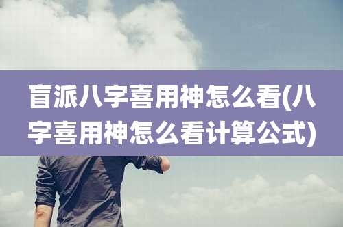 盲派八字喜用神怎么看(八字喜用神怎么看计算公式)