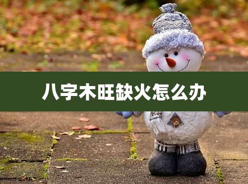 八字木旺缺火怎么办