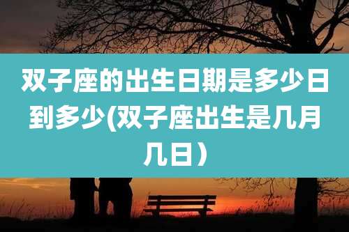 双子座的出生日期是多少日到多少(双子座出生是几月几日）