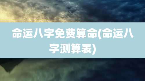 命运八字免费算命(命运八字测算表)